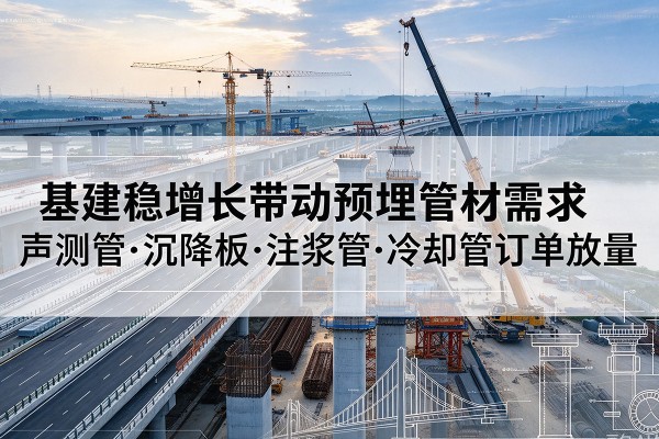 雅江基建稳增长带动预埋监测管材需求，声测管、沉降板、注浆管订单持续放量